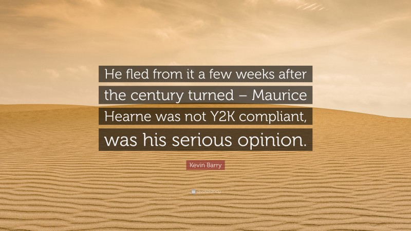 Kevin Barry Quote: “He fled from it a few weeks after the century turned – Maurice Hearne was not Y2K compliant, was his serious opinion.”