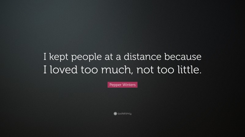 Pepper Winters Quote: “I kept people at a distance because I loved too much, not too little.”