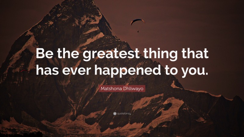 Matshona Dhliwayo Quote: “Be the greatest thing that has ever happened to you.”