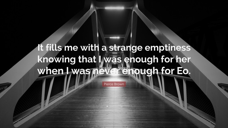 Pierce Brown Quote: “It fills me with a strange emptiness knowing that I was enough for her when I was never enough for Eo.”