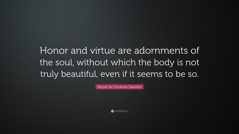 Miguel de Cervantes Saavedra Quote: “Honor and virtue are adornments of the soul, without which the body is not truly beautiful, even if it seems to be so.”