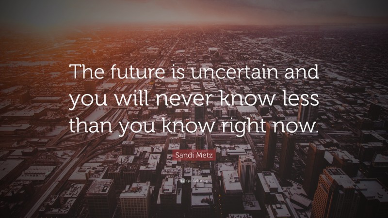 Sandi Metz Quote: “The future is uncertain and you will never know less than you know right now.”