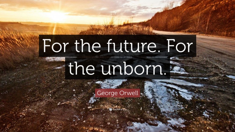 George Orwell Quote: “For the future. For the unborn.”