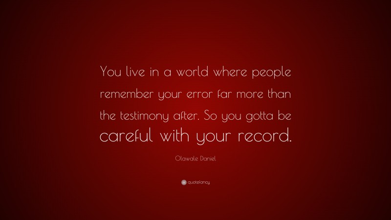Olawale Daniel Quote: “You live in a world where people remember your error far more than the testimony after. So you gotta be careful with your record.”