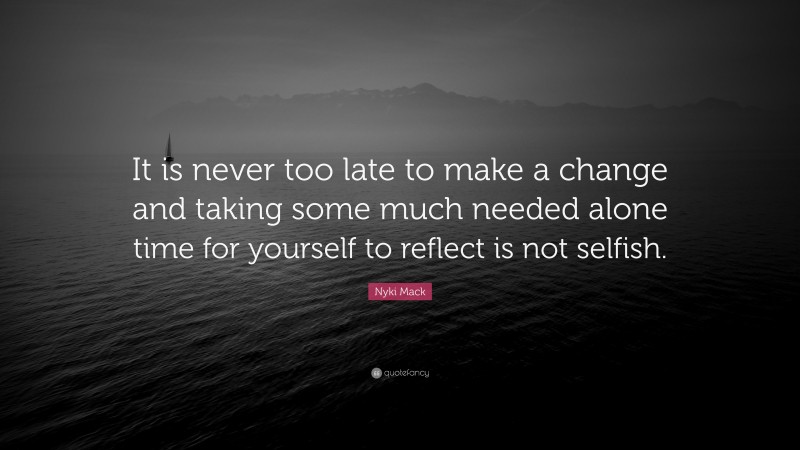Nyki Mack Quote: “It is never too late to make a change and taking some much needed alone time for yourself to reflect is not selfish.”