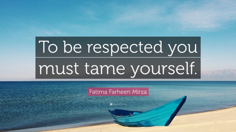 Fatima Farheen Mirza Quote: “To be respected you must tame yourself.”