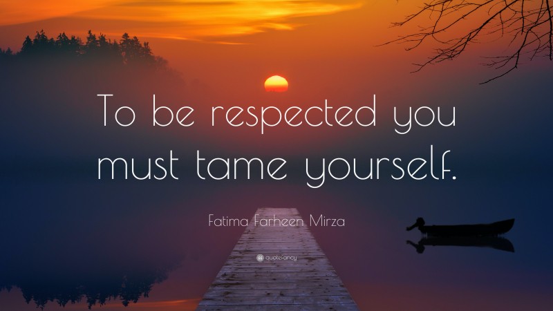 Fatima Farheen Mirza Quote: “To be respected you must tame yourself.”