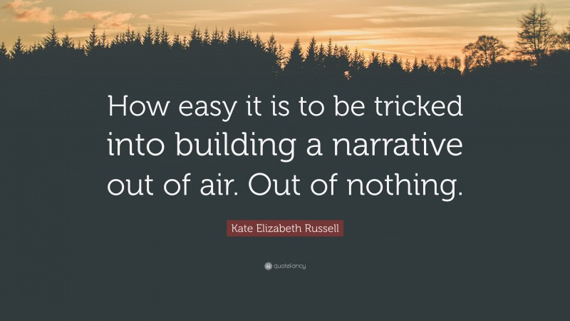 Kate Elizabeth Russell Quote: “How easy it is to be tricked into building a narrative out of air. Out of nothing.”