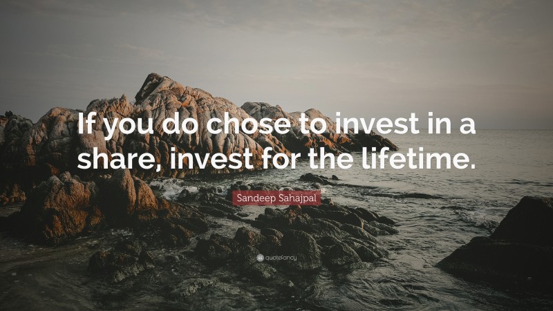 Sandeep Sahajpal Quote: “If you do chose to invest in a share, invest for the lifetime.”