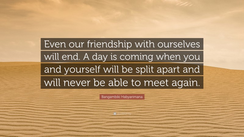 Bangambiki Habyarimana Quote: “Even our friendship with ourselves will end. A day is coming when you and yourself will be split apart and will never be able to meet again.”