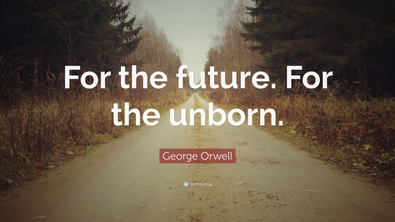 George Orwell Quote: “For the future. For the unborn.”