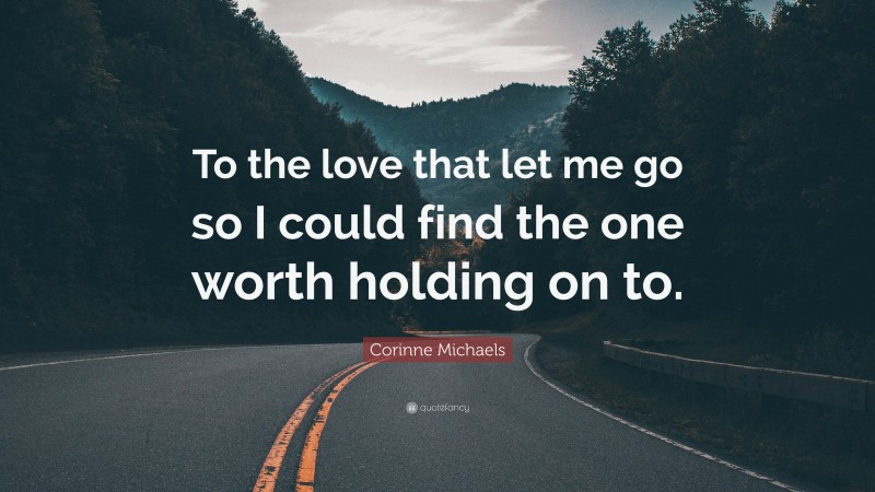 Corinne Michaels Quote: “To the love that let me go so I could find the one worth holding on to.”
