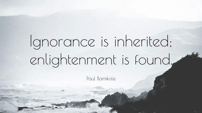 Paul Bamikole Quote: “Ignorance is inherited; enlightenment is found.”