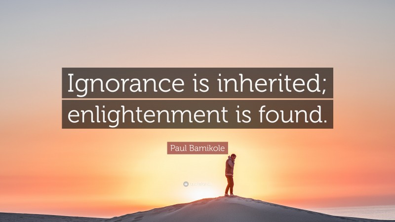 Paul Bamikole Quote: “Ignorance is inherited; enlightenment is found.”