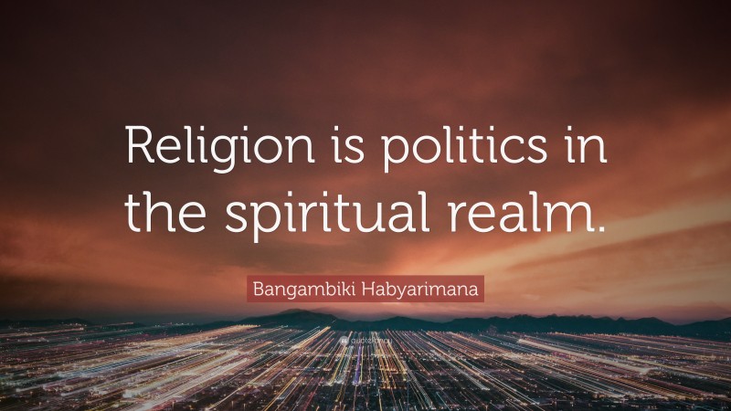 Bangambiki Habyarimana Quote: “Religion is politics in the spiritual realm.”
