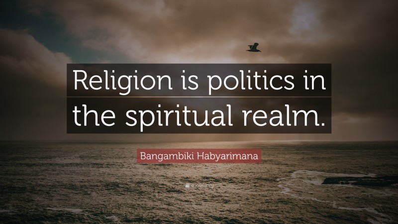 Bangambiki Habyarimana Quote: “Religion is politics in the spiritual realm.”