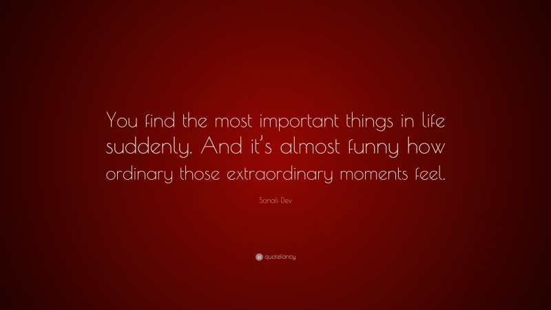 Sonali Dev Quote: “You find the most important things in life suddenly. And it’s almost funny how ordinary those extraordinary moments feel.”