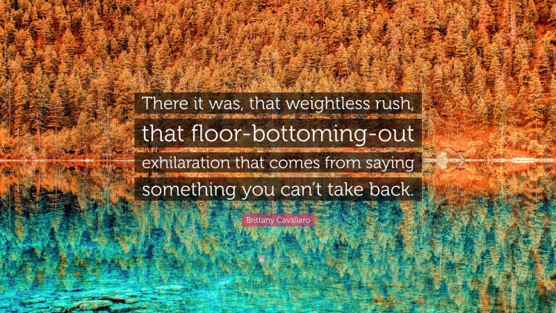 Brittany Cavallaro Quote: “There it was, that weightless rush, that floor-bottoming-out exhilaration that comes from saying something you can’t take back.”