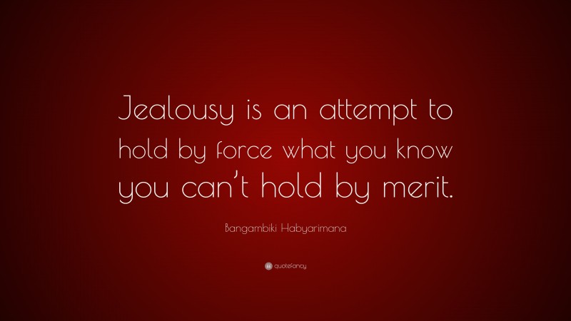 Bangambiki Habyarimana Quote: “Jealousy is an attempt to hold by force what you know you can’t hold by merit.”