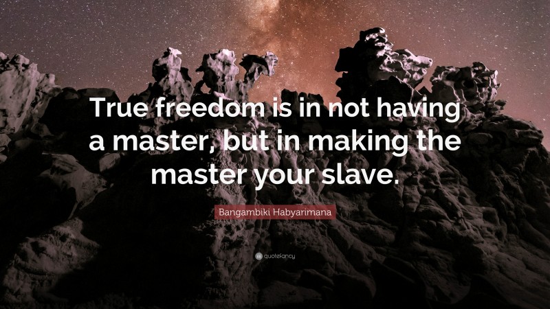 Bangambiki Habyarimana Quote: “True freedom is in not having a master, but in making the master your slave.”