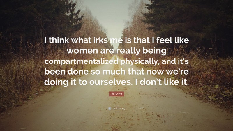 Jill Scott Quote: “I think what irks me is that I feel like women are really being compartmentalized physically, and it’s been done so much that now we’re doing it to ourselves. I don’t like it.”