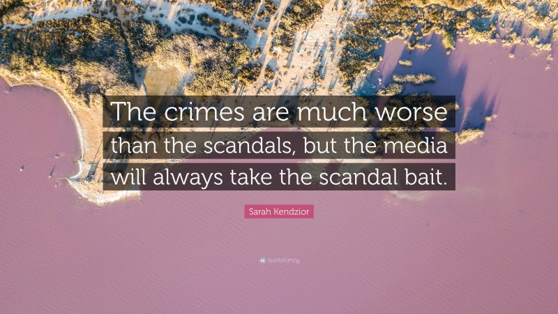 Sarah Kendzior Quote: “The crimes are much worse than the scandals, but the media will always take the scandal bait.”