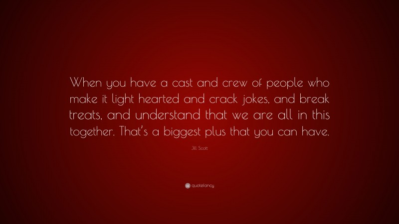 Jill Scott Quote: “When you have a cast and crew of people who make it light hearted and crack jokes, and break treats, and understand that we are all in this together. That’s a biggest plus that you can have.”