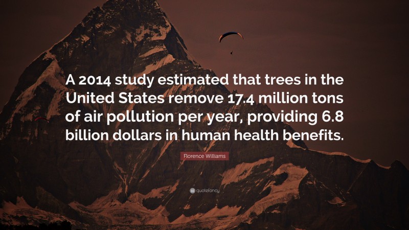 Florence Williams Quote: “A 2014 study estimated that trees in the United States remove 17.4 million tons of air pollution per year, providing 6.8 billion dollars in human health benefits.”