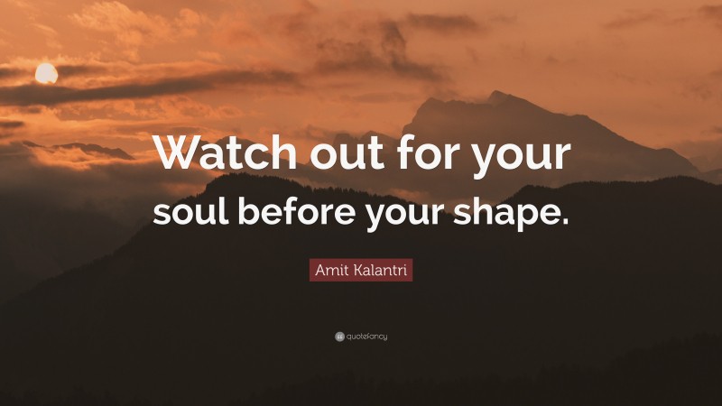 Amit Kalantri Quote: “Watch out for your soul before your shape.”