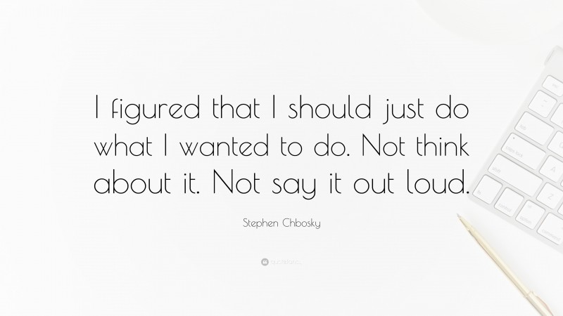 Stephen Chbosky Quote: “I figured that I should just do what I wanted to do. Not think about it. Not say it out loud.”