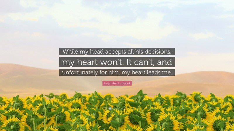 Leigh Ann Lunsford Quote: “While my head accepts all his decisions, my heart won’t. It can’t, and unfortunately for him, my heart leads me.”