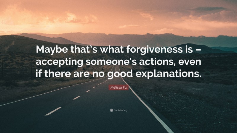 Melissa Fu Quote: “Maybe that’s what forgiveness is – accepting someone’s actions, even if there are no good explanations.”