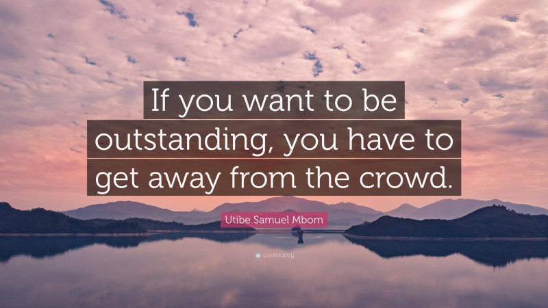 Utibe Samuel Mbom Quote: “If you want to be outstanding, you have to get away from the crowd.”