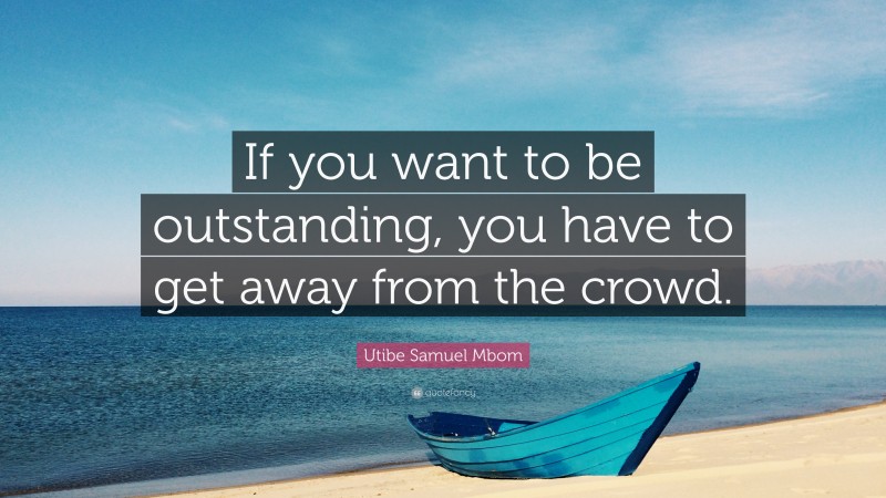 Utibe Samuel Mbom Quote: “If you want to be outstanding, you have to get away from the crowd.”