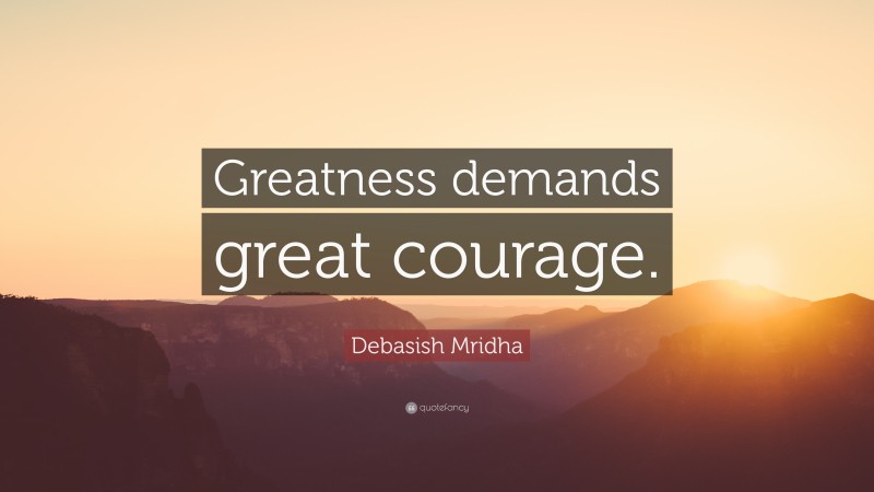 Debasish Mridha Quote: “Greatness demands great courage.”