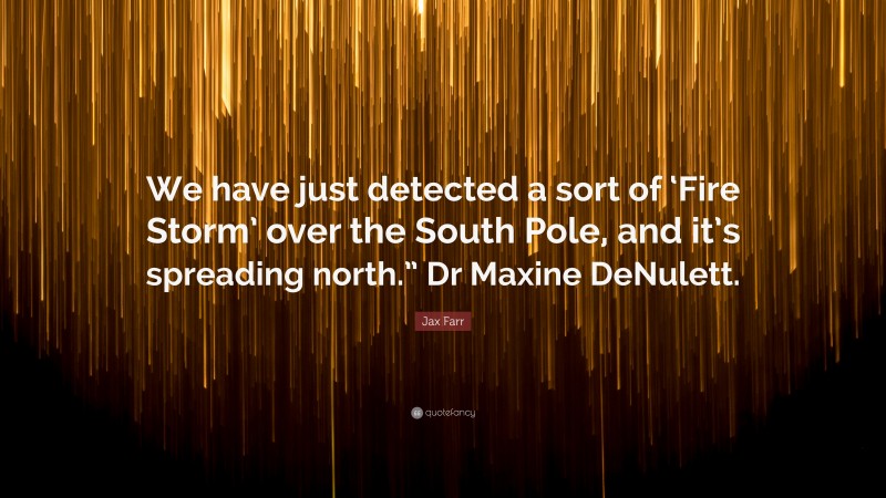 Jax Farr Quote: “We have just detected a sort of ‘Fire Storm’ over the South Pole, and it’s spreading north.” Dr Maxine DeNulett.”