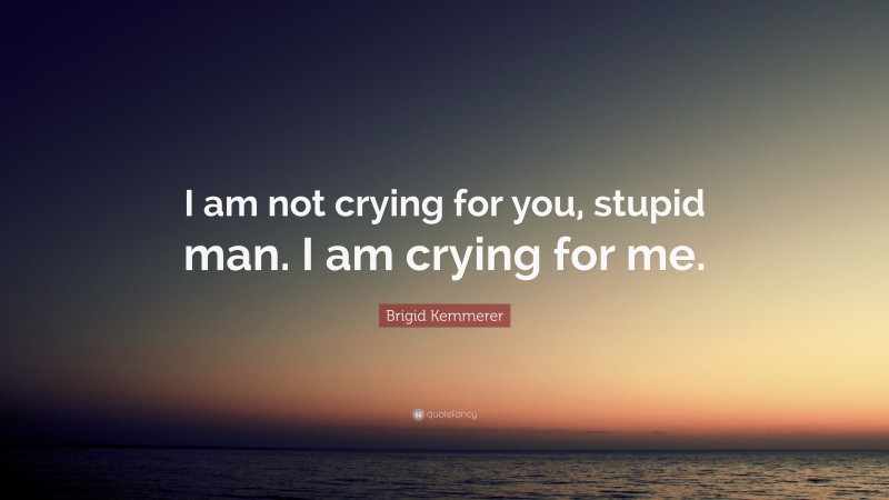 Brigid Kemmerer Quote: “I am not crying for you, stupid man. I am crying for me.”