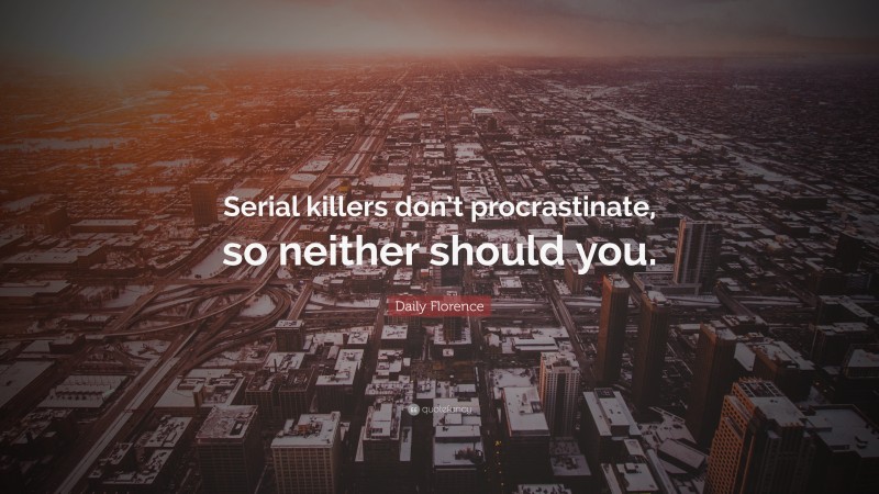 Daily Florence Quote: “Serial killers don’t procrastinate, so neither should you.”