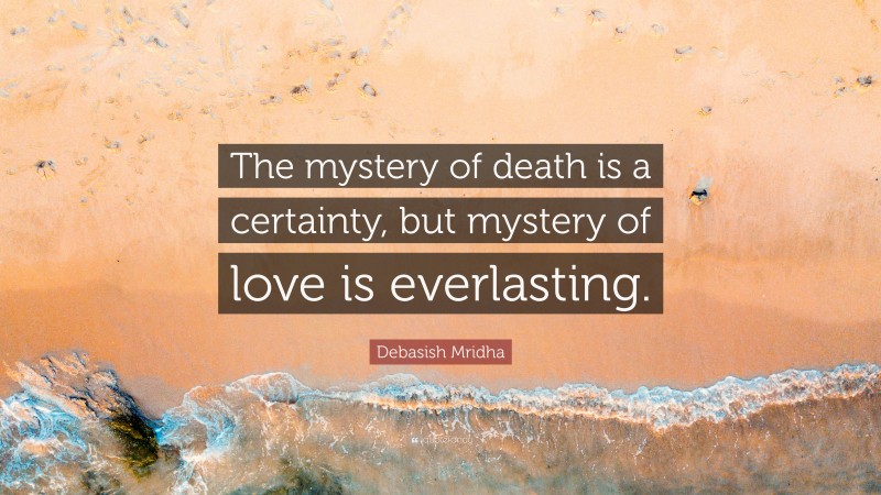 Debasish Mridha Quote: “The mystery of death is a certainty, but mystery of love is everlasting.”