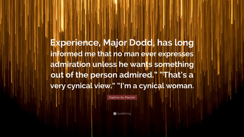 Daphne du Maurier Quote: “Experience, Major Dodd, has long informed me that no man ever expresses admiration unless he wants something out of the person admired.” “That’s a very cynical view.” “I’m a cynical woman.”