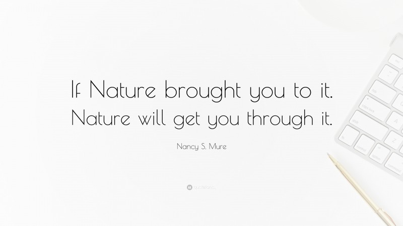 Nancy S. Mure Quote: “If Nature brought you to it. Nature will get you through it.”