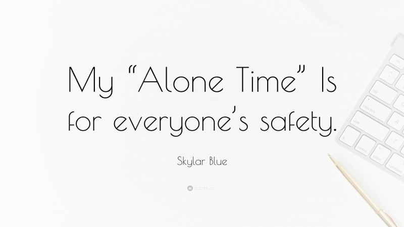 Skylar Blue Quote: “My “Alone Time” Is for everyone’s safety.”