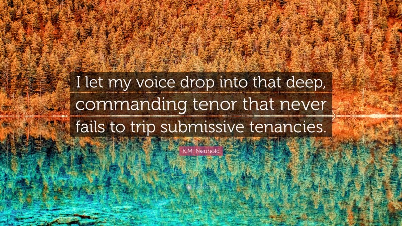 K.M. Neuhold Quote: “I let my voice drop into that deep, commanding tenor that never fails to trip submissive tenancies.”