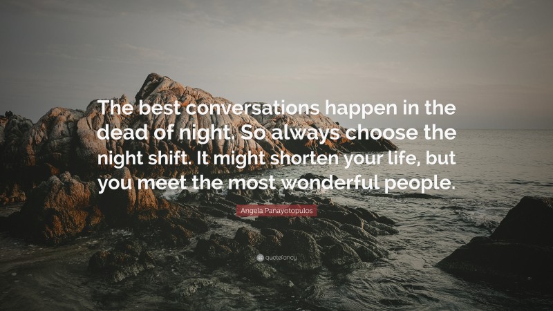 Angela Panayotopulos Quote: “The best conversations happen in the dead of night. So always choose the night shift. It might shorten your life, but you meet the most wonderful people.”