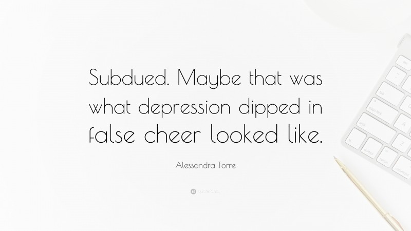 Alessandra Torre Quote: “Subdued. Maybe that was what depression dipped in false cheer looked like.”