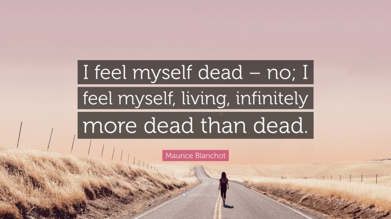 Maurice Blanchot Quote: “I feel myself dead – no; I feel myself, living, infinitely more dead than dead.”