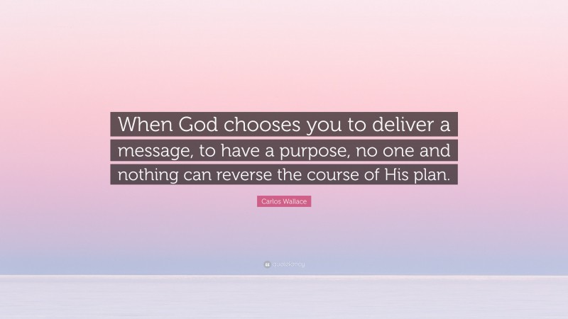 Carlos Wallace Quote: “When God chooses you to deliver a message, to have a purpose, no one and nothing can reverse the course of His plan.”