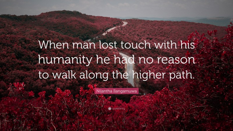 Nilantha Ilangamuwa Quote: “When man lost touch with his humanity he had no reason to walk along the higher path.”