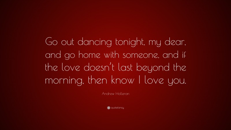 Andrew Holleran Quote: “Go out dancing tonight, my dear, and go home with someone, and if the love doesn’t last beyond the morning, then know I love you.”