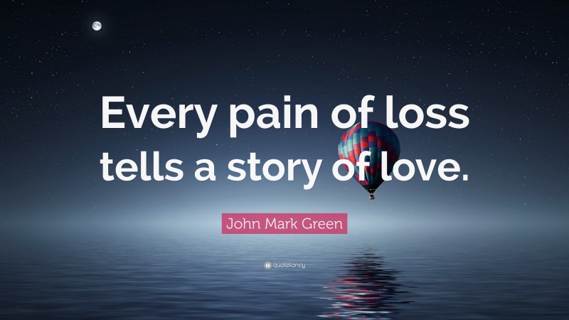 John Mark Green Quote: “Every pain of loss tells a story of love.”